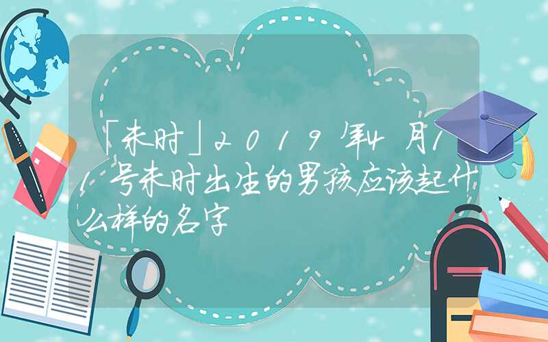 「未时」2019年4月11号未时出生的男孩应该起什么样的名字