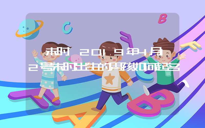 「未时」2019年4月12号未时出生的男孩如何起名