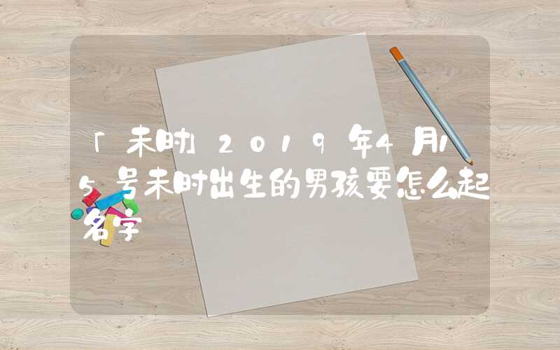 「未时」2019年4月15号未时出生的男孩要怎么起名字