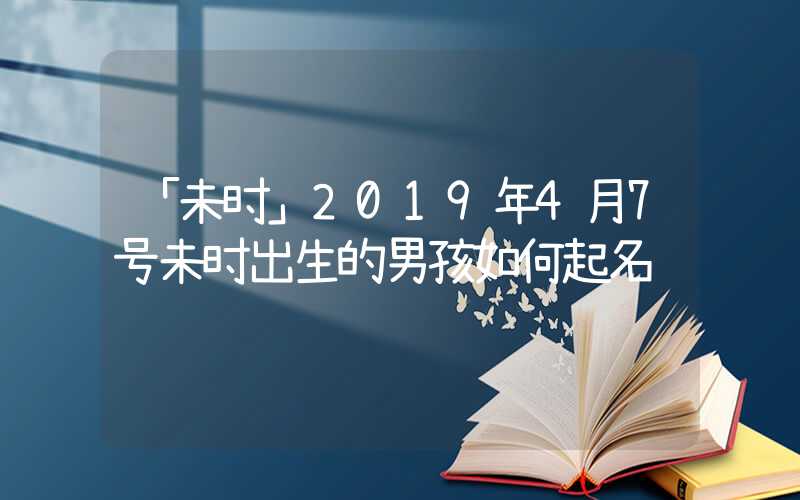 「未时」2019年4月7号未时出生的男孩如何起名