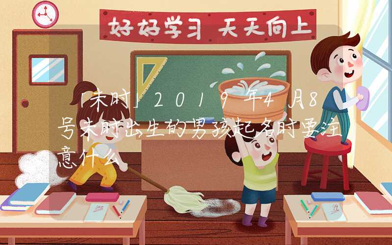 「未时」2019年4月8号未时出生的男孩起名时要注意什么