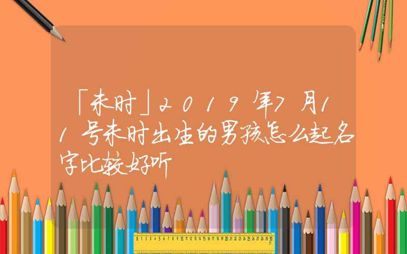 「未时」2019年7月11号未时出生的男孩怎么起名字比较好听