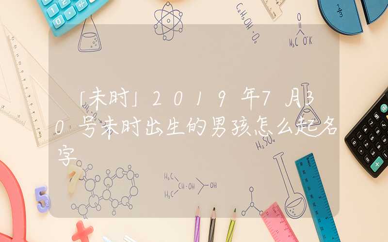 「未时」2019年7月30号未时出生的男孩怎么起名字