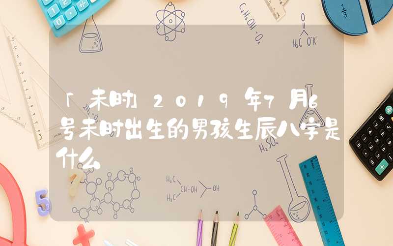 「未时」2019年7月6号未时出生的男孩生辰八字是什么