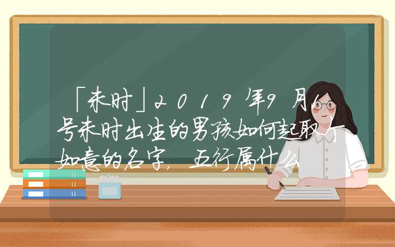 「未时」2019年9月1号未时出生的男孩如何起取个如意的名字，五行属什么