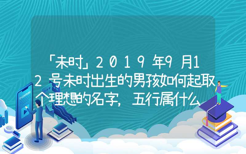 「未时」2019年9月12号未时出生的男孩如何起取个理想的名字，五行属什么