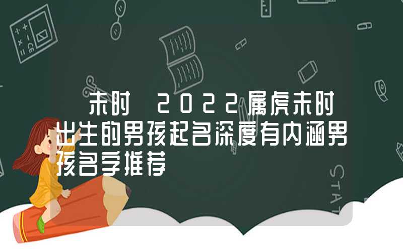 「未时」2022属虎未时出生的男孩起名深度有内涵男孩名字推荐