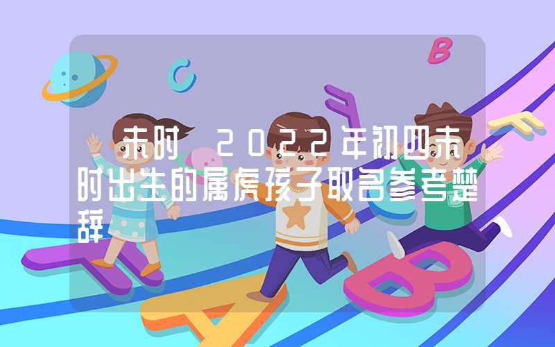 「未时」2022年初四未时出生的属虎孩子取名参考楚辞