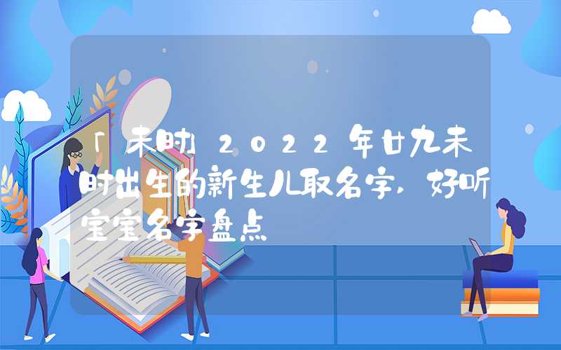 「未时」2022年廿九未时出生的新生儿取名字,好听宝宝名字盘点