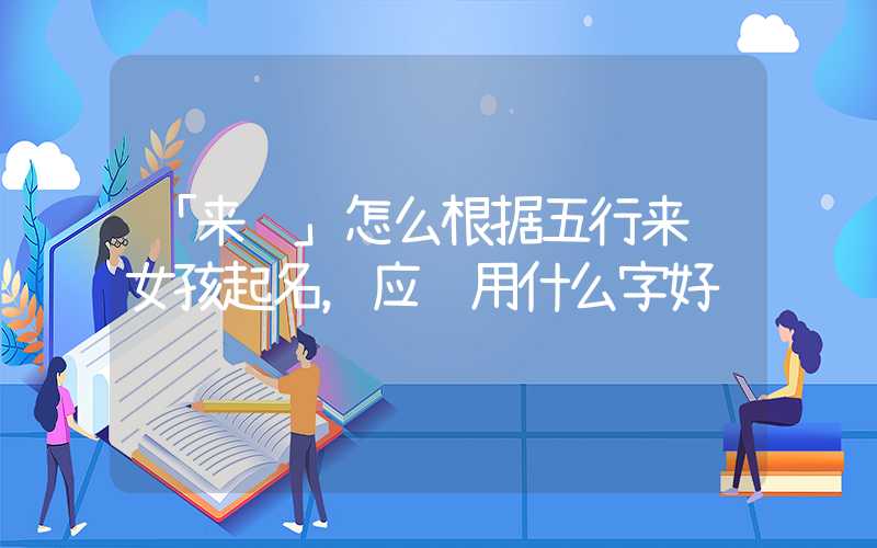 「来给」怎么根据五行来给女孩起名，应该用什么字好
