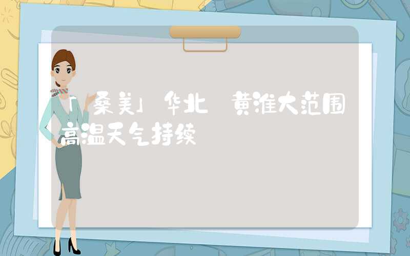 「桑美」华北 黄淮大范围高温天气持续