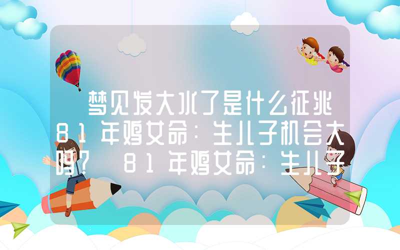 「梦见发大水了是什么征兆81年鸡女命：生儿子机会大吗？」81年鸡女命：生儿子机会大吗？