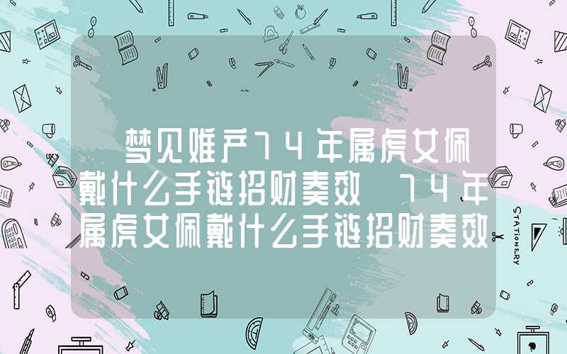 「梦见难产74年属虎女佩戴什么手链招财奏效」74年属虎女佩戴什么手链招财奏效