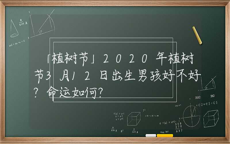 「植树节」2020年植树节3月12日出生男孩好不好？命运如何？