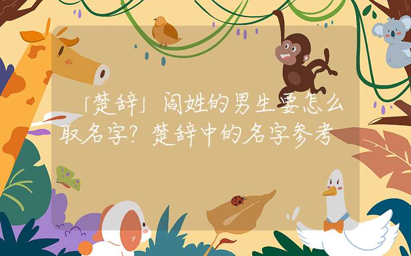 「楚辞」阎姓的男生要怎么取名字？楚辞中的名字参考