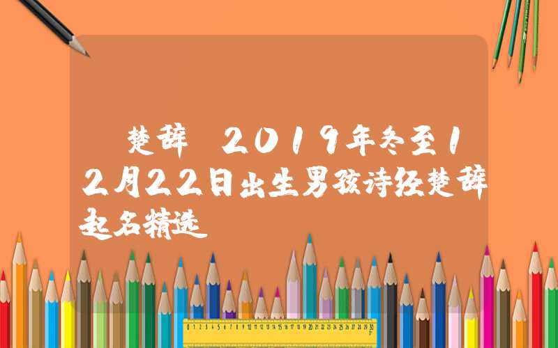 「楚辞」2019年冬至12月22日出生男孩诗经楚辞起名精选