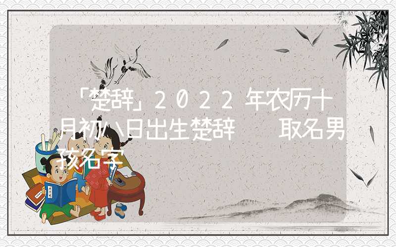 「楚辞」2022年农历十月初八日出生楚辞诗经取名男孩名字