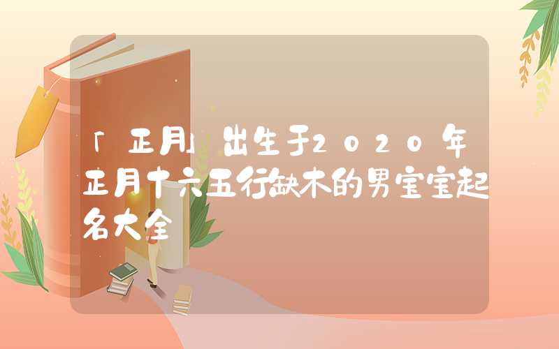「正月」出生于2020年正月十六五行缺木的男宝宝起名大全
