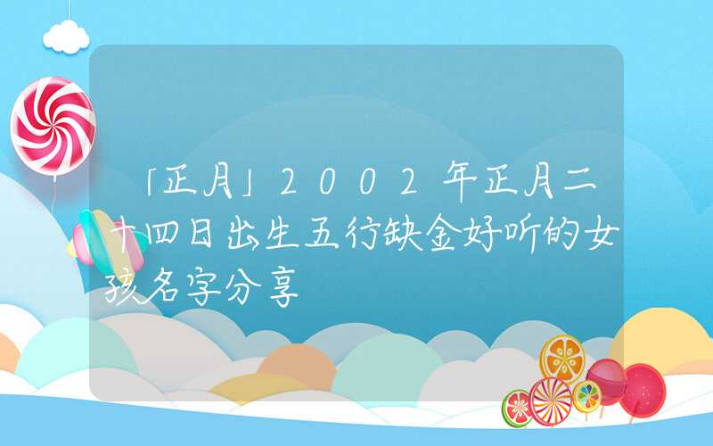 「正月」2002年正月二十四日出生五行缺金好听的女孩名字分享