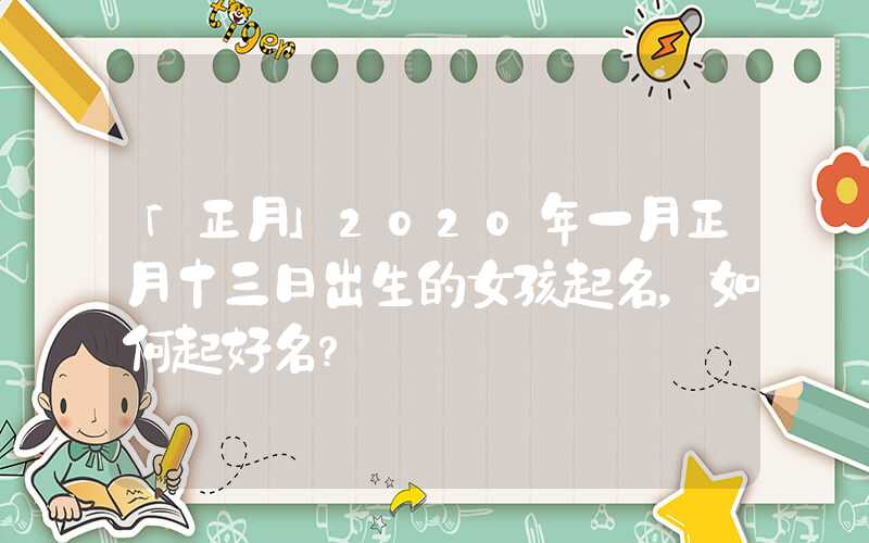 「正月」2020年一月正月十三日出生的女孩起名，如何起好名？