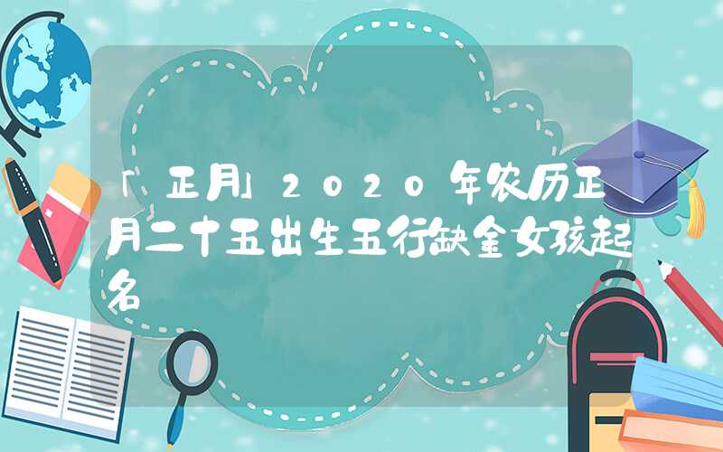 「正月」2020年农历正月二十五出生五行缺金女孩起名