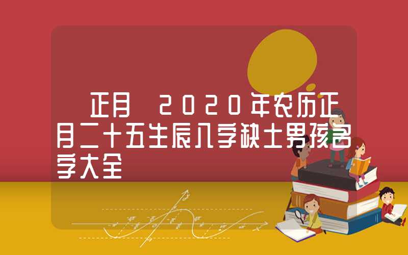 「正月」2020年农历正月二十五生辰八字缺土男孩名字大全