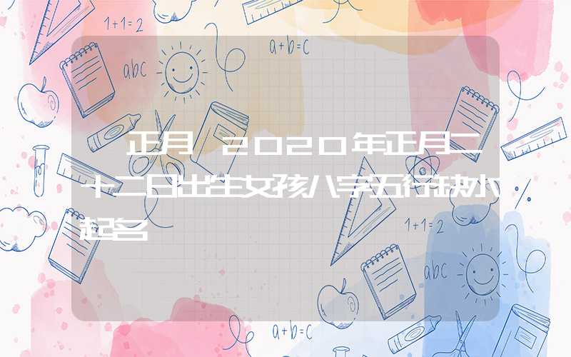 「正月」2020年正月二十二日出生女孩八字五行缺水起名