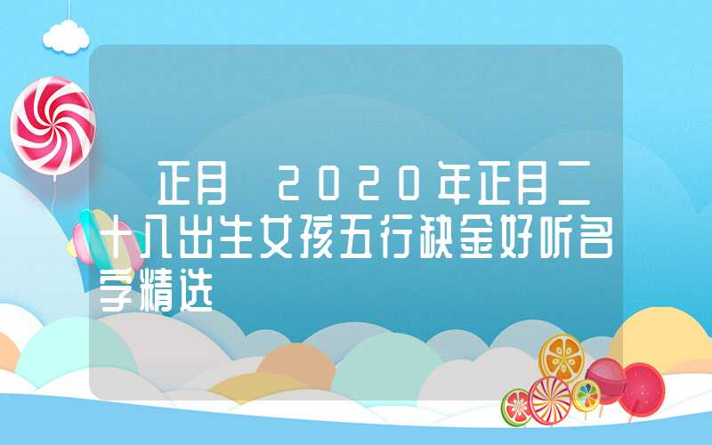 「正月」2020年正月二十八出生女孩五行缺金好听名字精选