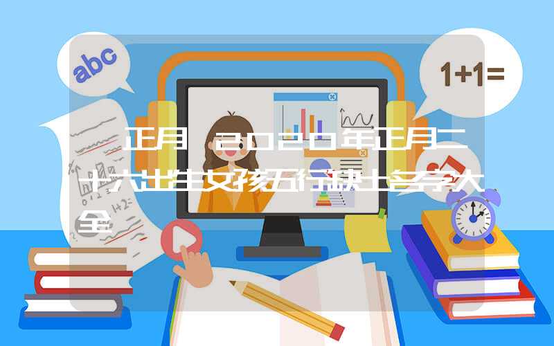 「正月」2020年正月二十六出生女孩五行缺土名字大全