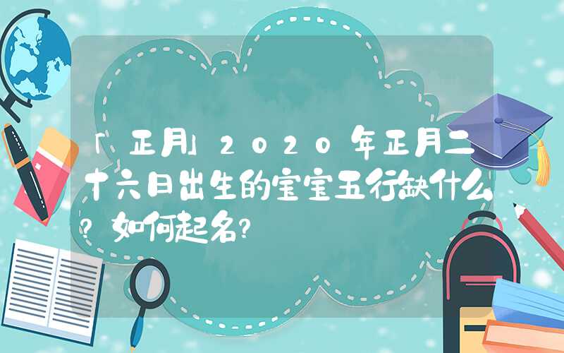 「正月」2020年正月二十六日出生的宝宝五行缺什么？如何起名？