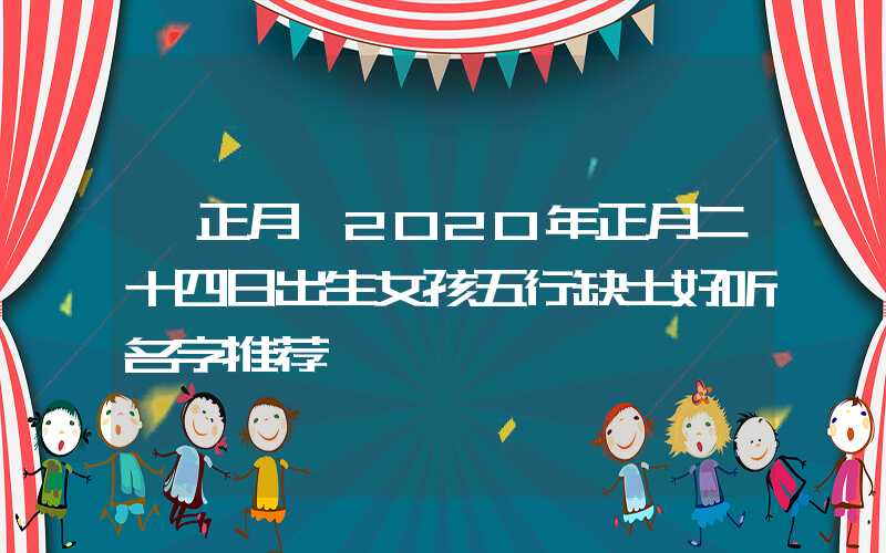 「正月」2020年正月二十四日出生女孩五行缺土好听名字推荐