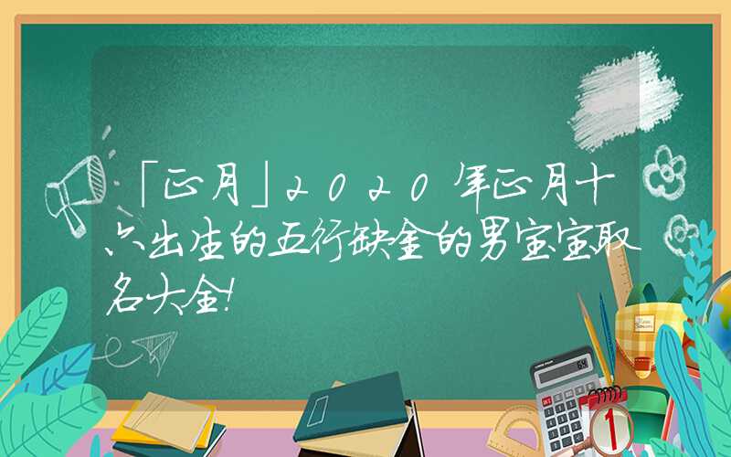 「正月」2020年正月十六出生的五行缺金的男宝宝取名大全！