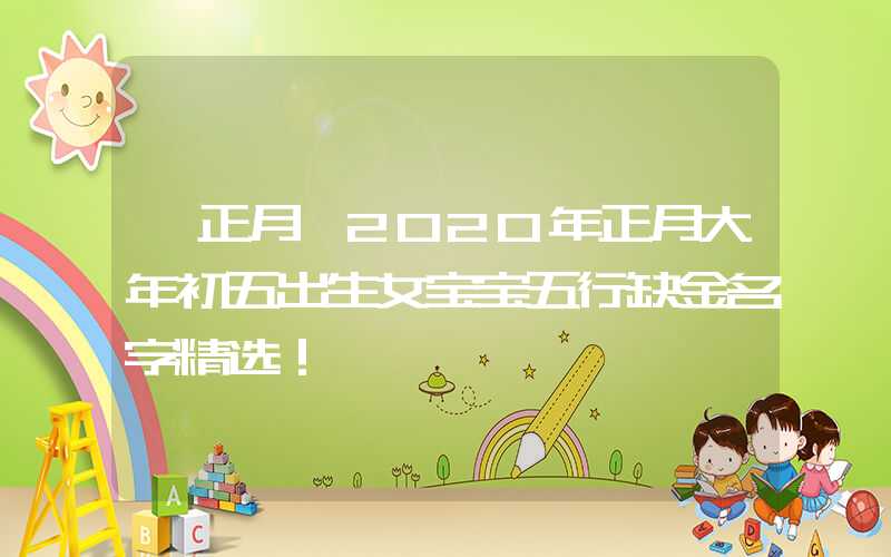 「正月」2020年正月大年初五出生女宝宝五行缺金名字精选！