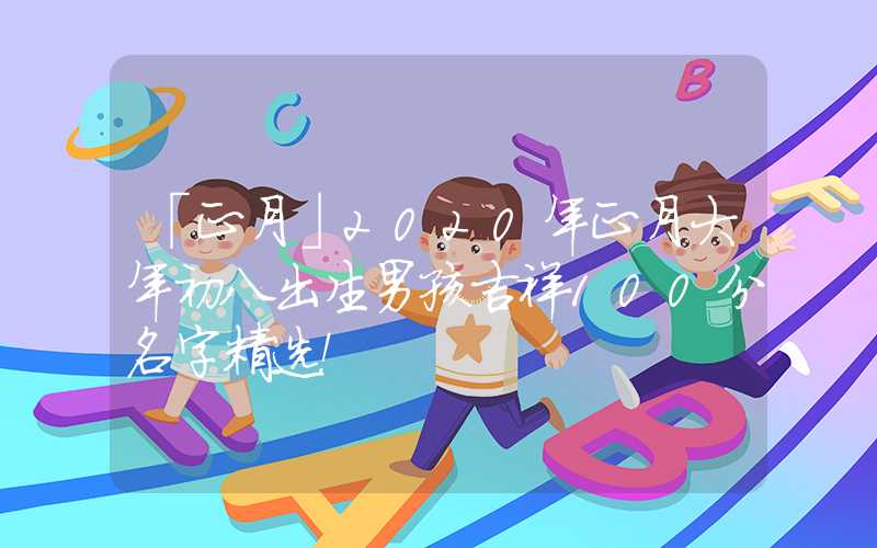 「正月」2020年正月大年初八出生男孩吉祥100分名字精选！
