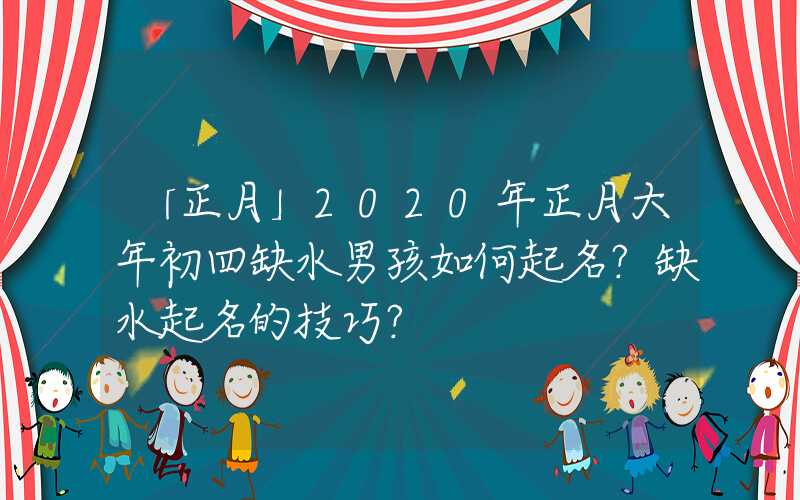「正月」2020年正月大年初四缺水男孩如何起名？缺水起名的技巧？
