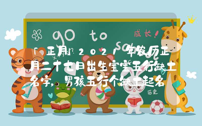 「正月」2021年农历正月二十七日出生宝宝五行缺土名字，男孩五行个缺土起名