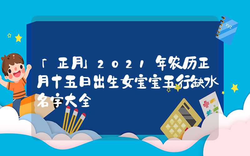 「正月」2021年农历正月十五日出生女宝宝五行缺水名字大全