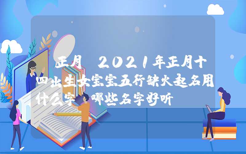 「正月」2021年正月十四出生女宝宝五行缺火起名用什么字？哪些名字好听？