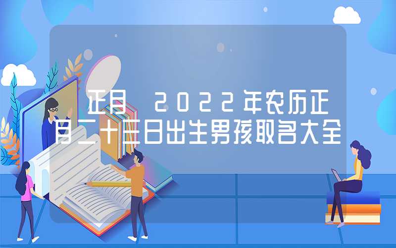 「正月」2022年农历正月二十三日出生男孩取名大全