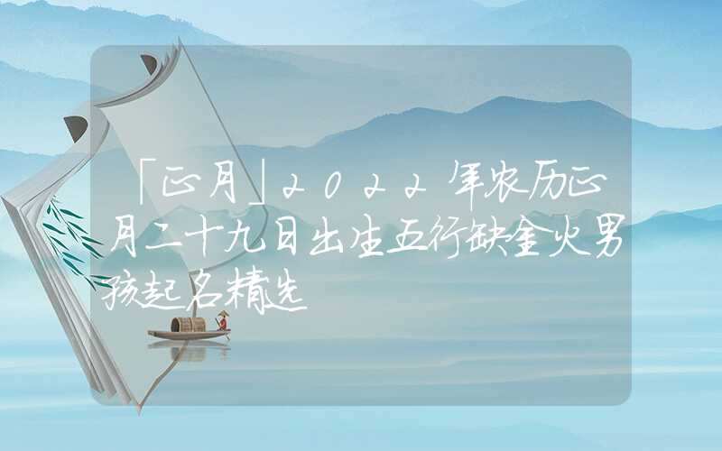 「正月」2022年农历正月二十九日出生五行缺金火男孩起名精选