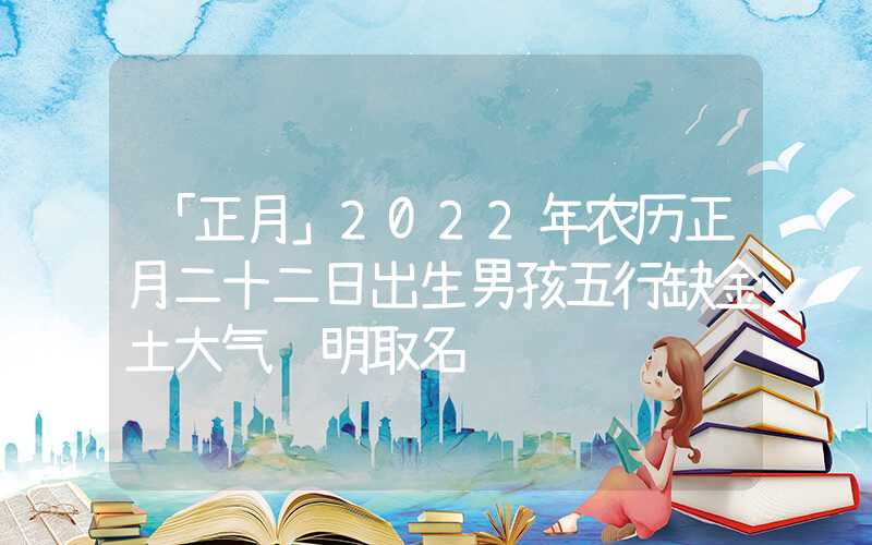「正月」2022年农历正月二十二日出生男孩五行缺金土大气聪明取名
