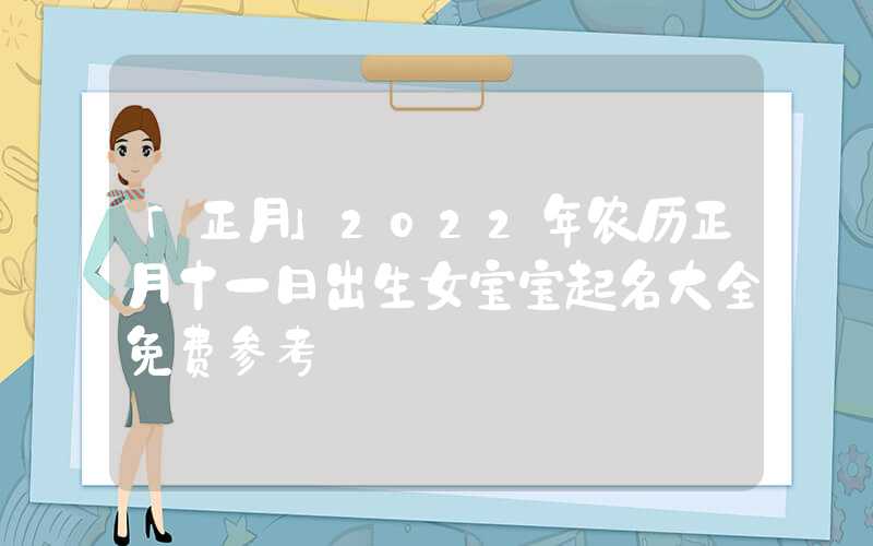 「正月」2022年农历正月十一日出生女宝宝起名大全免费参考
