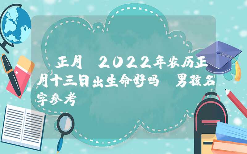 「正月」2022年农历正月十三日出生命好吗？男孩名字参考