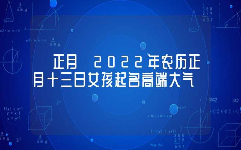 「正月」2022年农历正月十三日女孩起名高端大气