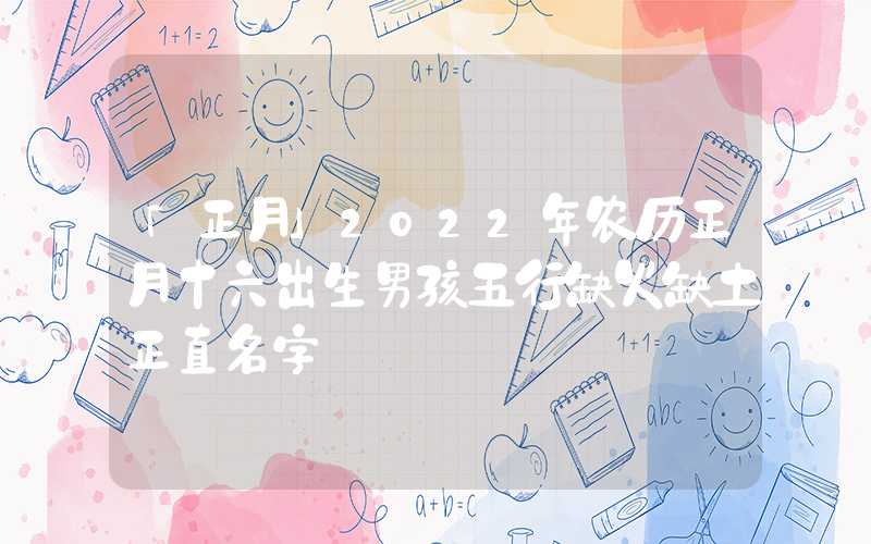 「正月」2022年农历正月十六出生男孩五行缺火缺土正直名字