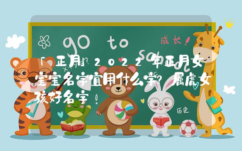 「正月」2022年正月女宝宝名字宜用什么字？属虎女孩好名字