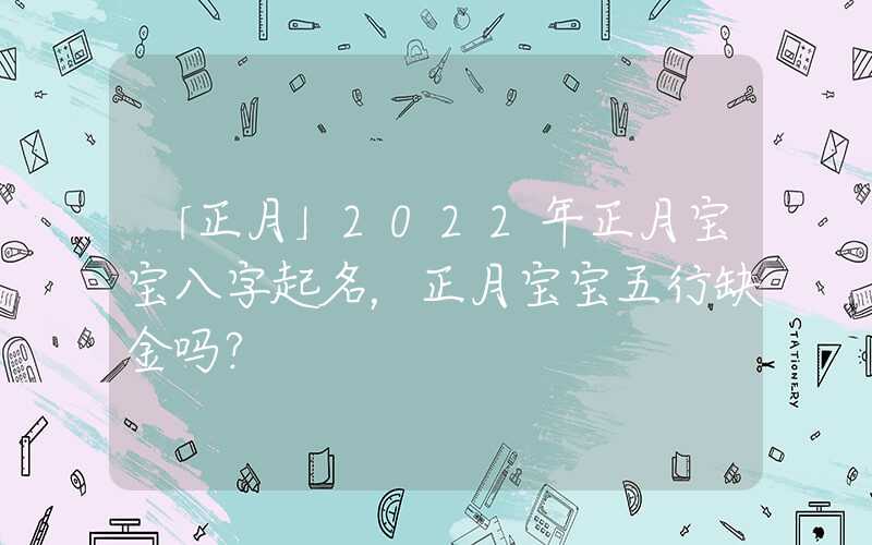 「正月」2022年正月宝宝八字起名，正月宝宝五行缺金吗？