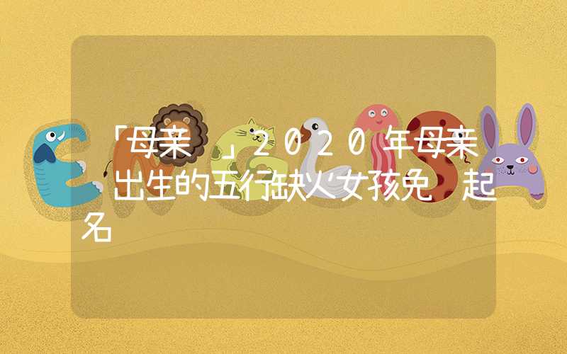 「母亲节」2020年母亲节出生的五行缺火女孩免费起名