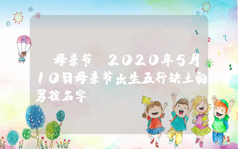 「母亲节」2020年5月10日母亲节出生五行缺土的男孩名字
