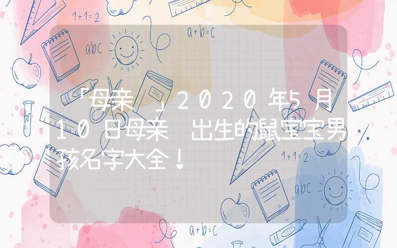「母亲节」2020年5月10日母亲节出生的鼠宝宝男孩名字大全！